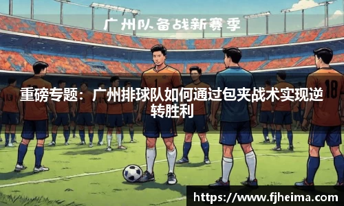 重磅专题：广州排球队如何通过包夹战术实现逆转胜利